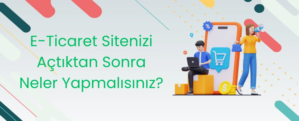 E-Ticaret Sitenizi Açtıktan Sonra Neler Yapmalısınız?