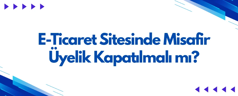 E-Ticaret Sitesinde Misafir Üyelik Kapatılmalı mı? Üyelik Zorunluluğunun Satışa Etkisi