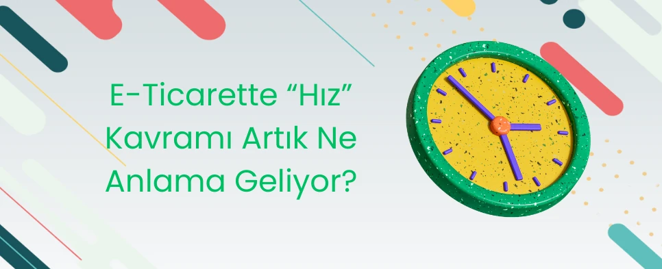 E-Ticarette “Hız” Kavramı Artık Ne Anlama Geliyor?