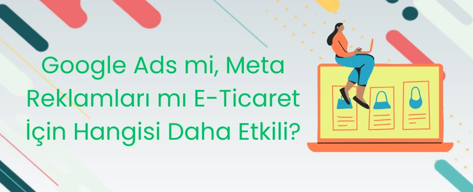 Google Ads mi, Meta Reklamları mı? E-Ticaret İçin Hangisi Daha Etkili?