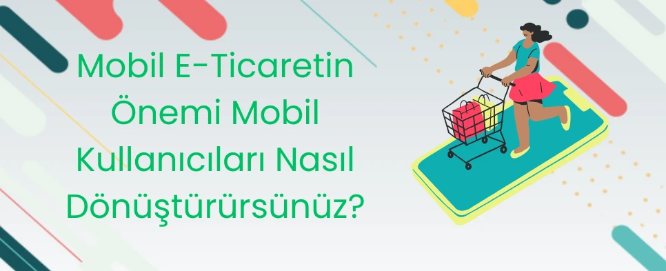 Mobil E-Ticaretin Önemi Mobil Kullanıcıları Nasıl Dönüştürürsünüz?